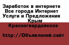 Заработок в интернете - Все города Интернет » Услуги и Предложения   . Крым,Красногвардейское